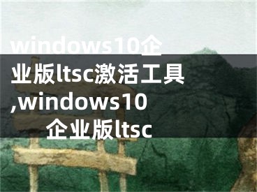 windows10企业版ltsc激活工具,windows10企业版ltsc 