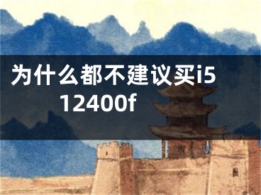 为什么都不建议买i512400f