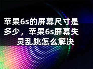 苹果6s的屏幕尺寸是多少，苹果6s屏幕失灵乱跳怎么解决