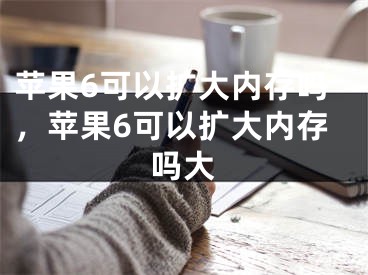 苹果6可以扩大内存吗，苹果6可以扩大内存吗大