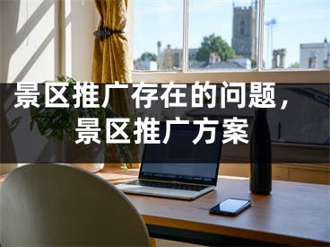 景区推广存在的问题，景区推广方案