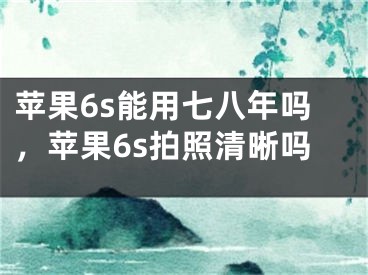 苹果6s能用七八年吗，苹果6s拍照清晰吗