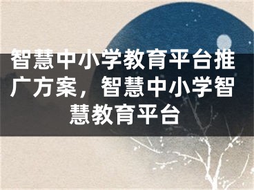 智慧中小学教育平台推广方案，智慧中小学智慧教育平台