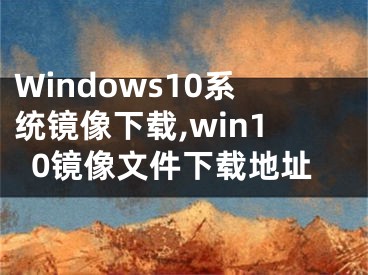 Windows10系统镜像下载,win10镜像文件下载地址