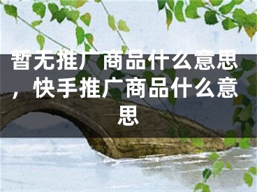 暂无推广商品什么意思，快手推广商品什么意思 