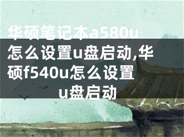华硕笔记本a580u怎么设置u盘启动,华硕f540u怎么设置u盘启动