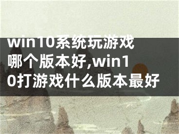 win10系统玩游戏哪个版本好,win10打游戏什么版本最好