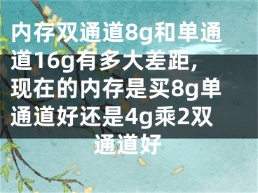 内存双通道8g和单通道16g有多大差距,现在的内存是买8g单通道好还是4g乘2双通道好