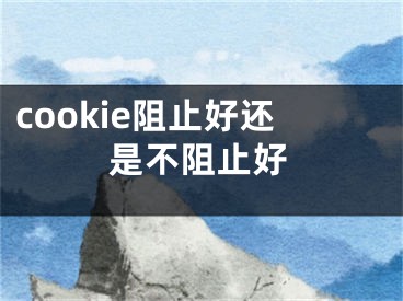 cookie阻止好还是不阻止好