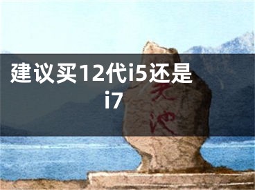 建议买12代i5还是i7