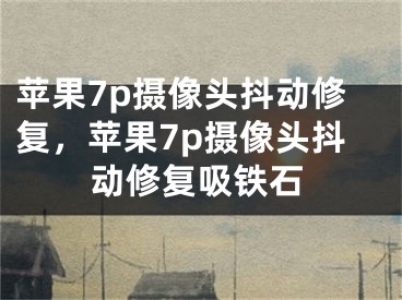 苹果7p摄像头抖动修复，苹果7p摄像头抖动修复吸铁石