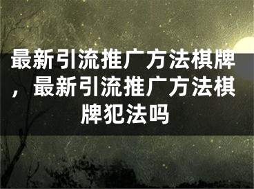 最新引流推广方法棋牌，最新引流推广方法棋牌犯法吗 