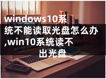 windows10系统不能读取光盘怎么办,win10系统读不出光盘