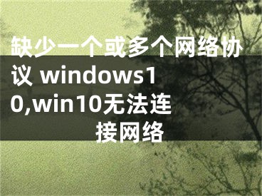 缺少一个或多个网络协议 windows10,win10无法连接网络