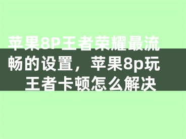 苹果8P王者荣耀最流畅的设置，苹果8p玩王者卡顿怎么解决