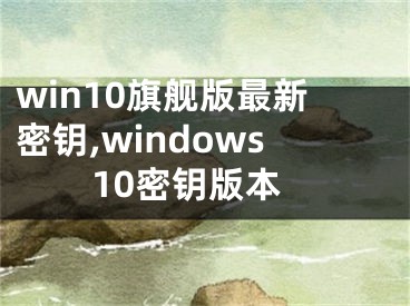 win10旗舰版最新密钥,windows10密钥版本