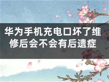 华为手机充电口坏了维修后会不会有后遗症