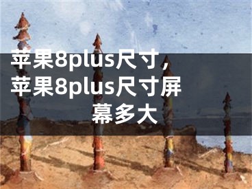 苹果8plus尺寸，苹果8plus尺寸屏幕多大
