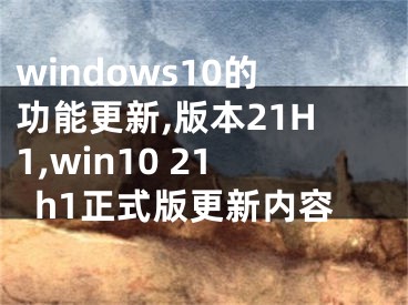 windows10的功能更新,版本21H1,win10 21h1正式版更新内容