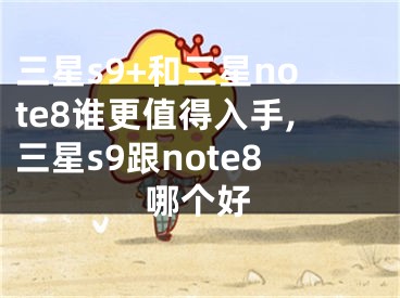 三星s9+和三星note8谁更值得入手,三星s9跟note8哪个好