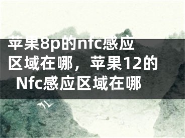 苹果8p的nfc感应区域在哪，苹果12的Nfc感应区域在哪