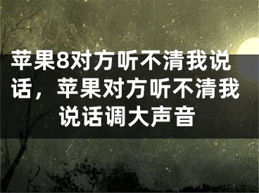 苹果8对方听不清我说话，苹果对方听不清我说话调大声音