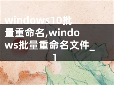 windows10批量重命名,windows批量重命名文件_1 