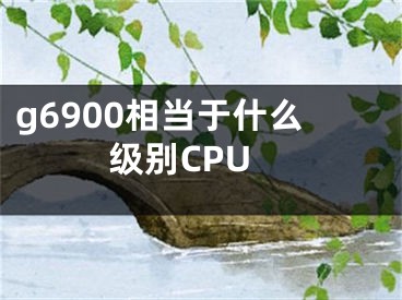 g6900相当于什么级别CPU