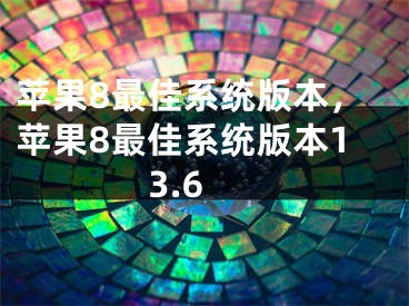 苹果8最佳系统版本，苹果8最佳系统版本13.6