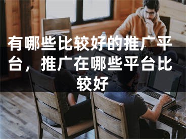 有哪些比较好的推广平台，推广在哪些平台比较好