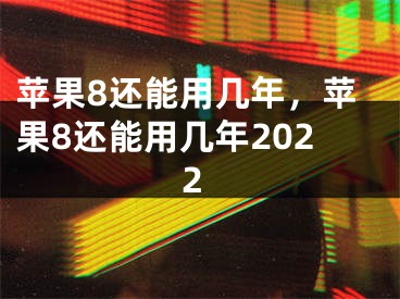 苹果8还能用几年，苹果8还能用几年2022