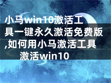 小马win10激活工具一键永久激活免费版,如何用小马激活工具激活win10