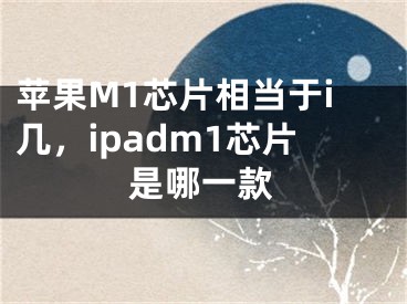 苹果M1芯片相当于i几，ipadm1芯片是哪一款