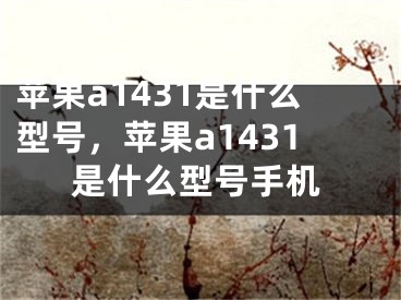 苹果a1431是什么型号，苹果a1431是什么型号手机