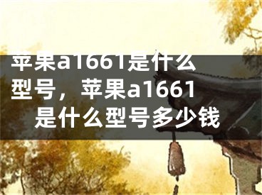 苹果a1661是什么型号，苹果a1661是什么型号多少钱