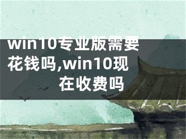 win10专业版需要花钱吗,win10现在收费吗