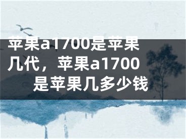 苹果a1700是苹果几代，苹果a1700是苹果几多少钱