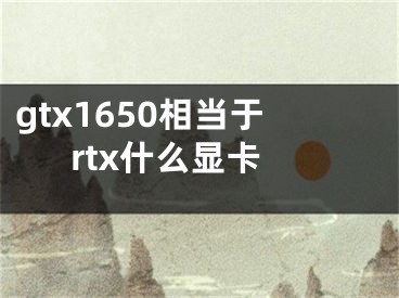 gtx1650相当于rtx什么显卡