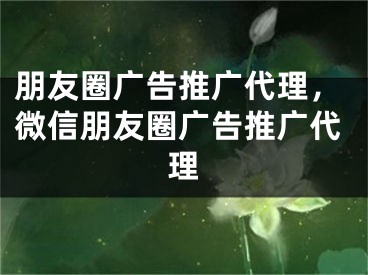 朋友圈广告推广代理，微信朋友圈广告推广代理