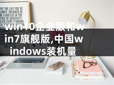win10企业版和win7旗舰版,中国windows装机量