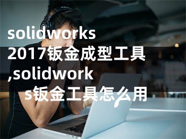 solidworks2017钣金成型工具,solidworks钣金工具怎么用