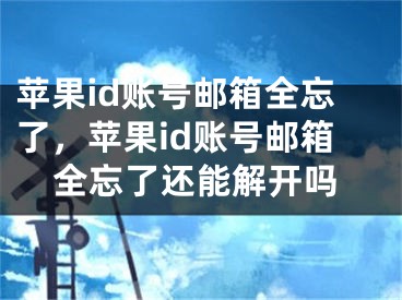 苹果id账号邮箱全忘了，苹果id账号邮箱全忘了还能解开吗