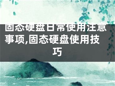 固态硬盘日常使用注意事项,固态硬盘使用技巧