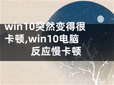 win10突然变得很卡顿,win10电脑反应慢卡顿