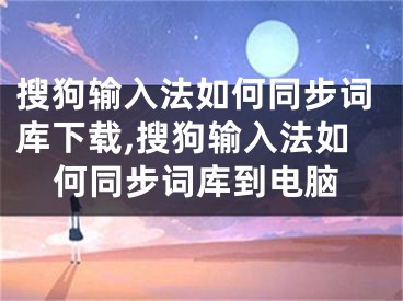 搜狗输入法如何同步词库下载,搜狗输入法如何同步词库到电脑