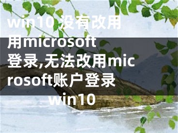 win10 没有改用用microsoft登录,无法改用microsoft账户登录win10