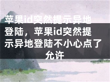 苹果id突然提示异地登陆，苹果id突然提示异地登陆不小心点了允许