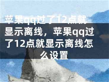 苹果qq过了12点就显示离线，苹果qq过了12点就显示离线怎么设置