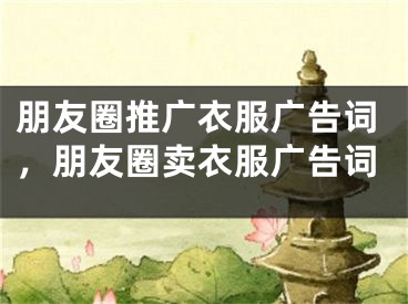 朋友圈推广衣服广告词，朋友圈卖衣服广告词