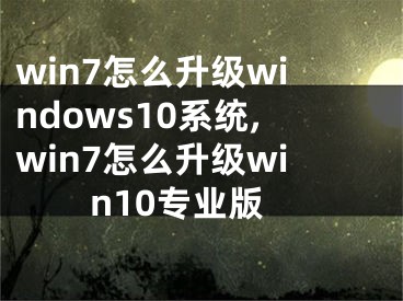 win7怎么升级windows10系统,win7怎么升级win10专业版